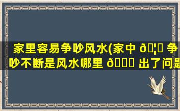 家里容易争吵风水(家中 🦊 争吵不断是风水哪里 🕊 出了问题)